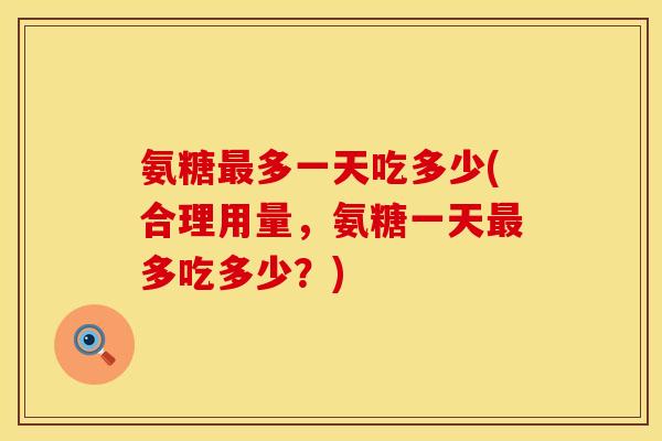 氨糖多一天吃多少(合理用量,氨糖一天多吃多少?) 氨糖多一天吃多少(合理用量,氨糖一天多吃多少?)