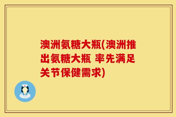 澳洲氨糖大瓶(澳洲推出氨糖大瓶 率先满足关节保健需求) 澳洲氨糖大瓶(澳洲推出氨糖大瓶 率先满足关节保健需求)