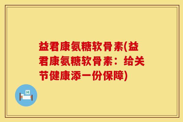 益君康氨糖软骨素(益君康氨糖软骨素:给关节健康添一份保障)