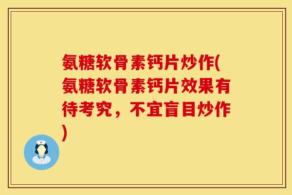 氨糖软骨素钙片炒作(氨糖软骨素钙片效果有待考究,不宜盲目炒作) 氨糖软骨素钙片炒作(氨糖软骨素钙片效果有待考究,不宜盲目炒作)