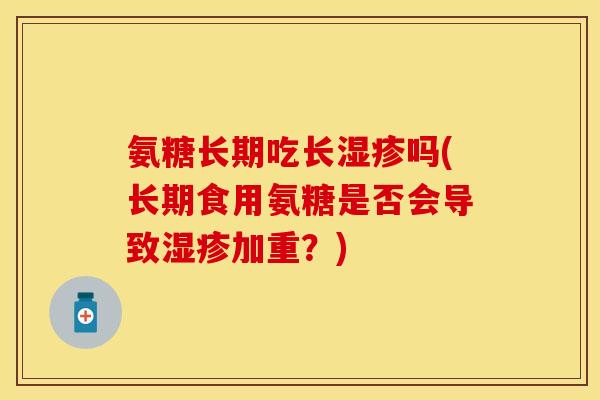 氨糖长期吃长湿疹吗(长期食用氨糖是否会导致湿疹加重？)