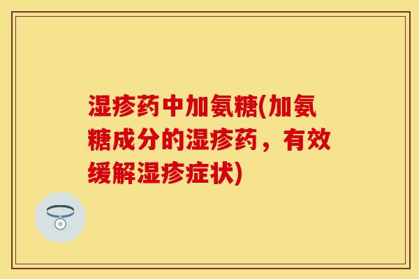 湿疹药中加氨糖(加氨糖成分的湿疹药，有效缓解湿疹症状)