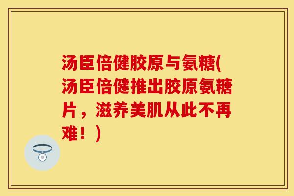 汤臣倍健胶原与氨糖(汤臣倍健推出胶原氨糖片,滋养美肌从此不再难!)