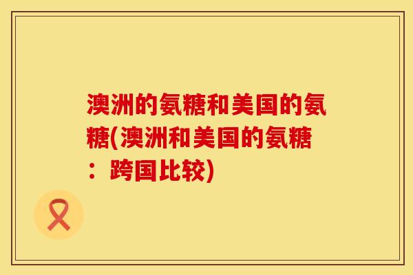 澳洲的氨糖和美国的氨糖(澳洲和美国的氨糖:跨国比较) 澳洲的氨糖和美国的氨糖(澳洲和美国的氨糖:跨国比较)