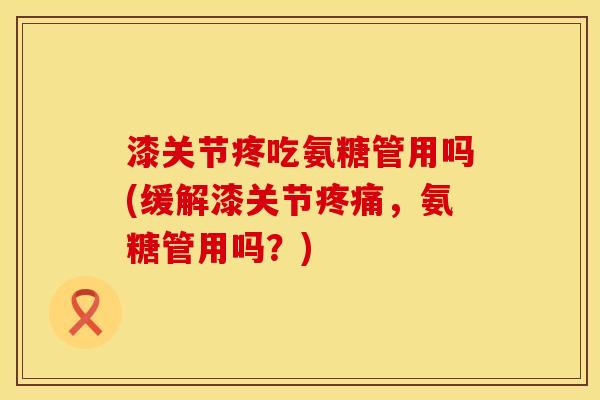 漆关节疼吃氨糖管用吗(缓解漆关节,氨糖管用吗?) 漆关节疼吃氨糖管用吗(缓解漆关节,氨糖管用吗?)
