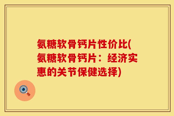 氨糖软骨钙片性价比(氨糖软骨钙片:经济实惠的关节保健选择) 氨糖软骨钙片性价比(氨糖软骨钙片:经济实惠的关节保健选择)