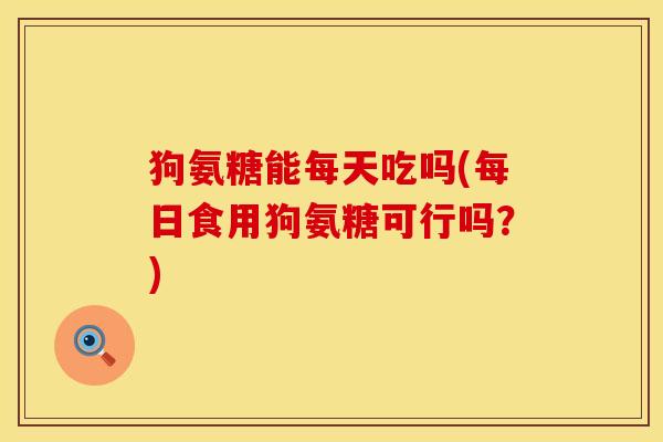 狗氨糖能每天吃吗(每日食用狗氨糖可行吗?) 狗氨糖能每天吃吗(每日食用狗氨糖可行吗?)