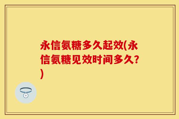 永信氨糖多久起效(永信氨糖见效时间多久?) 永信氨糖多久起效(永信氨糖见效时间多久?)