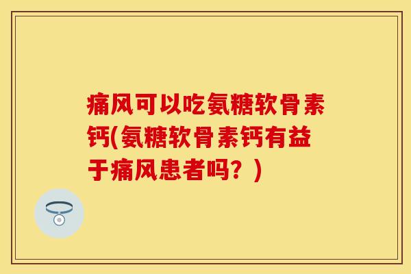 可以吃氨糖软骨素钙(氨糖软骨素钙有益于患者吗?) 可以吃氨糖软骨素钙(氨糖软骨素钙有益于患者吗?)