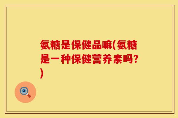 氨糖是保健品嘛(氨糖是一种保健营养素吗?) 氨糖是保健品嘛(氨糖是一种保健营养素吗?)
