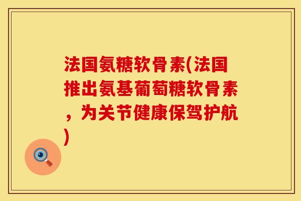法国氨糖软骨素(法国推出氨基葡萄糖软骨素，为关节健康保驾护航)