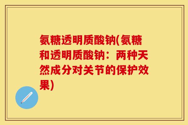氨糖透明质酸钠(氨糖和透明质酸钠:两种天然成分对关节的保护效果) 氨糖透明质酸钠(氨糖和透明质酸钠:两种天然成分对关节的保护效果)