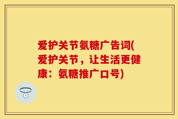 爱护关节氨糖广告词(爱护关节，让生活更健康：氨糖推广口号)