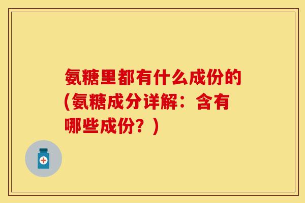 氨糖里都有什么成份的(氨糖成分详解:含有哪些成份?) 氨糖里都有什么成份的(氨糖成分详解:含有哪些成份?)