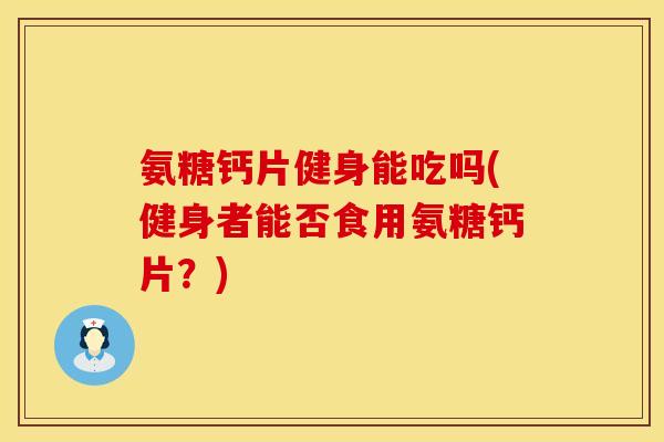 氨糖钙片健身能吃吗(健身者能否食用氨糖钙片?) 氨糖钙片健身能吃吗(健身者能否食用氨糖钙片?)