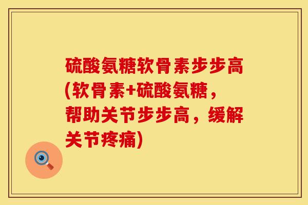 硫酸氨糖软骨素步步高(软骨素+硫酸氨糖,帮助关节步步高,缓解关节) 硫酸氨糖软骨素步步高(软骨素+硫酸氨糖,帮助关节步步高,缓解关节)