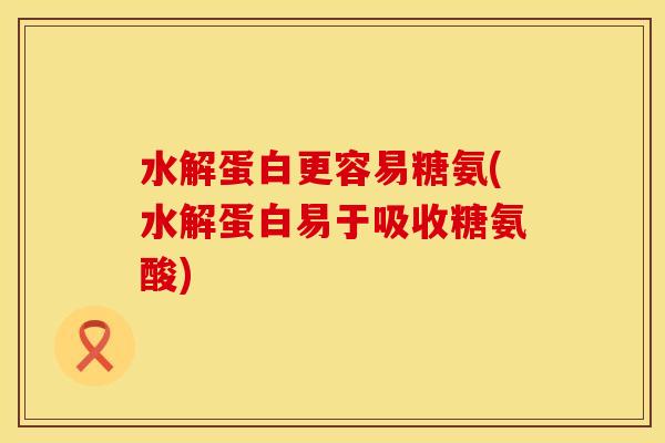 水解蛋白更容易糖氨(水解蛋白易于吸收糖氨酸)