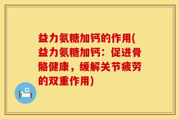益力氨糖加钙的作用(益力氨糖加钙:促进骨骼健康,缓解关节疲劳的双重作用)