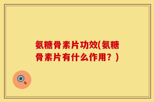 氨糖骨素片功效(氨糖骨素片有什么作用?)