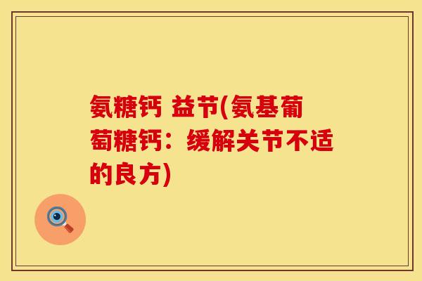 氨糖钙 益节(氨基葡萄糖钙:缓解关节不适的良方) 氨糖钙 益节(氨基葡萄糖钙:缓解关节不适的良方)