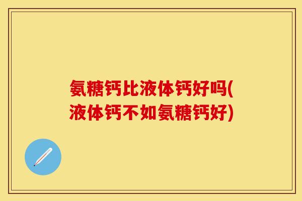 氨糖钙比液体钙好吗(液体钙不如氨糖钙好) 氨糖钙比液体钙好吗(液体钙不如氨糖钙好)