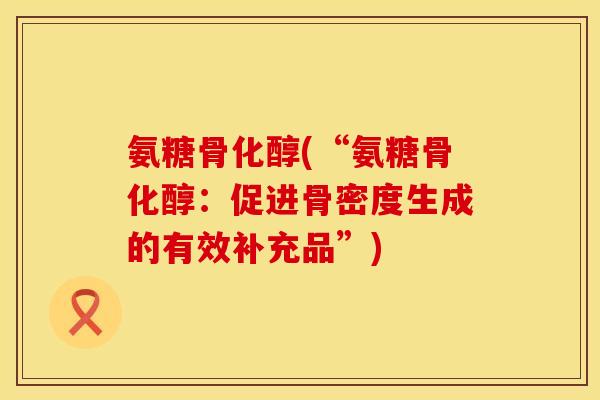 氨糖骨化醇(“氨糖骨化醇:促进骨密度生成的有效补充品”) 氨糖骨化醇(“氨糖骨化醇:促进骨密度生成的有效补充品”)