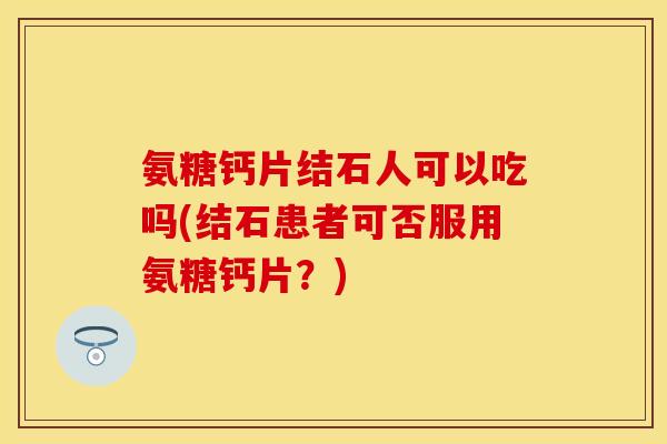 氨糖钙片结石人可以吃吗(结石患者可否服用氨糖钙片？)