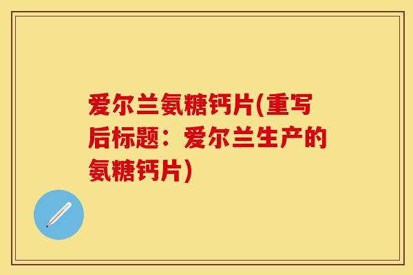 爱尔兰氨糖钙片(重写后标题：爱尔兰生产的氨糖钙片)