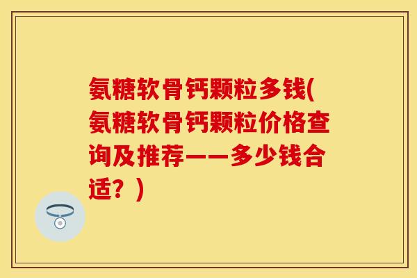 氨糖软骨钙颗粒多钱(氨糖软骨钙颗粒价格查询及推荐——多少钱合适？)