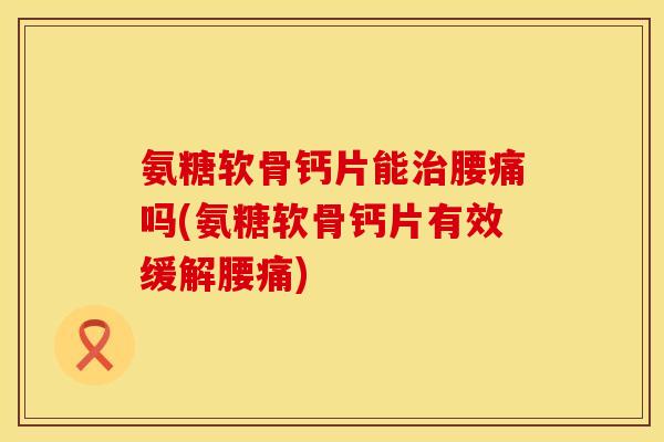 氨糖软骨钙片能腰痛吗(氨糖软骨钙片有效缓解腰痛) 氨糖软骨钙片能腰痛吗(氨糖软骨钙片有效缓解腰痛)