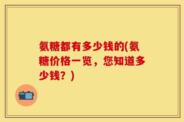 氨糖都有多少钱的(氨糖价格一览，您知道多少钱？)