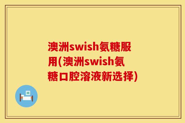 澳洲swish氨糖服用(澳洲swish氨糖口腔溶液新选择) 澳洲swish氨糖服用(澳洲swish氨糖口腔溶液新选择)