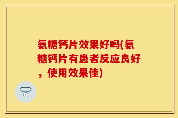 氨糖钙片效果好吗(氨糖钙片有患者反应良好,使用效果佳)