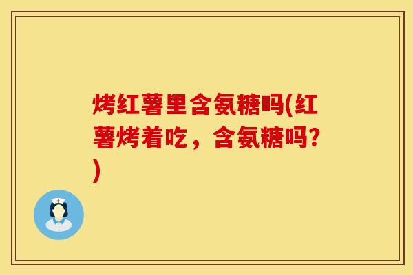 烤红薯里含氨糖吗(红薯烤着吃,含氨糖吗?) 烤红薯里含氨糖吗(红薯烤着吃,含氨糖吗?)