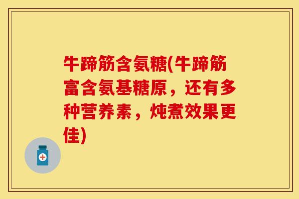 牛蹄筋含氨糖(牛蹄筋富含氨基糖原,还有多种营养素,炖煮效果更佳)