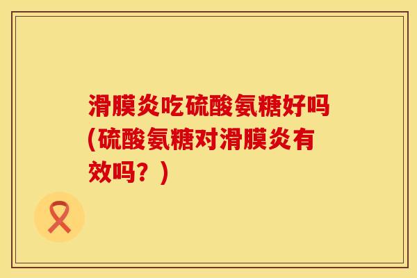 滑膜炎吃硫酸氨糖好吗(硫酸氨糖对滑膜炎有效吗？)