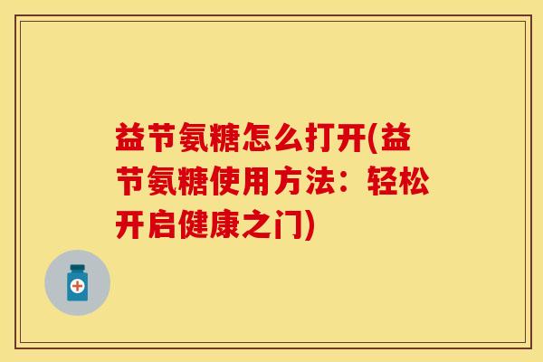 益节氨糖怎么打开(益节氨糖使用方法:轻松开启健康之门)