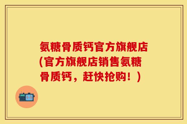 氨糖骨质钙官方旗舰店(官方旗舰店销售氨糖骨质钙，赶快抢购！)