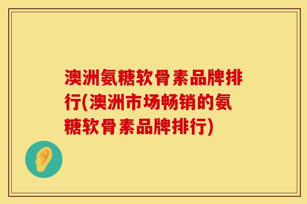 澳洲氨糖软骨素品牌排行(澳洲市场畅销的氨糖软骨素品牌排行) 澳洲氨糖软骨素品牌排行(澳洲市场畅销的氨糖软骨素品牌排行)