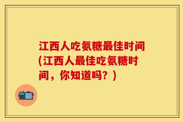 江西人吃氨糖佳时间(江西人佳吃氨糖时间,你知道吗?) 江西人吃氨糖佳时间(江西人佳吃氨糖时间,你知道吗?)