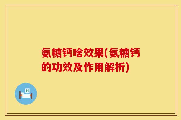 氨糖钙啥效果(氨糖钙的功效及作用解析)