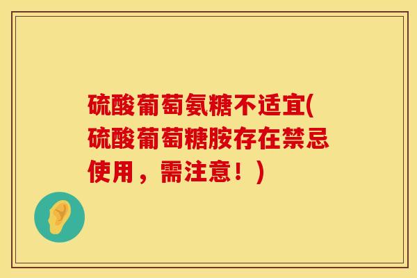 硫酸葡萄氨糖不适宜(硫酸葡萄糖胺存在禁忌使用,需注意!) 硫酸葡萄氨糖不适宜(硫酸葡萄糖胺存在禁忌使用,需注意!)