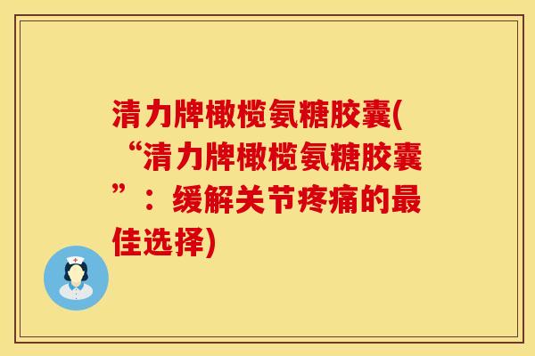 清力牌橄榄氨糖胶囊(“清力牌橄榄氨糖胶囊”:缓解关节的佳选择) 清力牌橄榄氨糖胶囊(“清力牌橄榄氨糖胶囊”:缓解关节的佳选择)