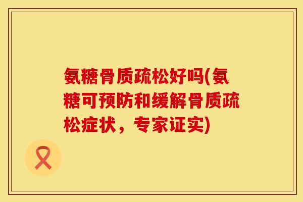 氨糖好吗(氨糖可和缓解症状,专家证实) 氨糖好吗(氨糖可和缓解症状,专家证实)
