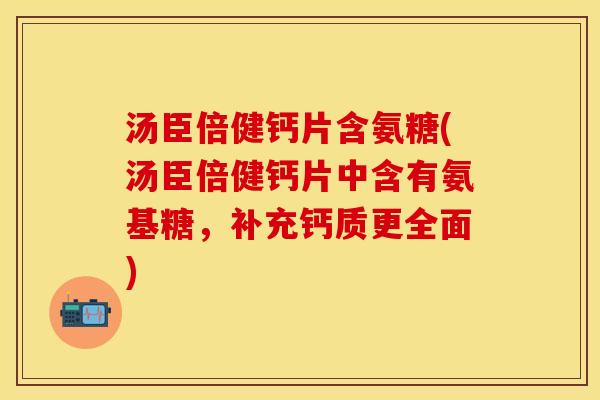 汤臣倍健钙片含氨糖(汤臣倍健钙片中含有氨基糖，补充钙质更全面)
