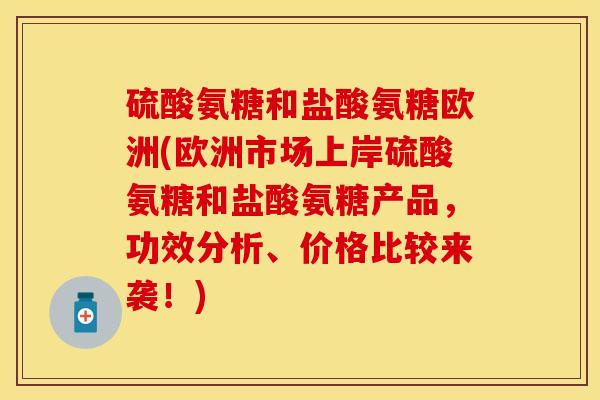 硫酸氨糖和盐酸氨糖欧洲(欧洲市场上岸硫酸氨糖和盐酸氨糖产品,功效分析、价格比较来袭!) 硫酸氨糖和盐酸氨糖欧洲(欧洲市场上岸硫酸氨糖和盐酸氨糖产品,功效分析、价格比较来袭!)