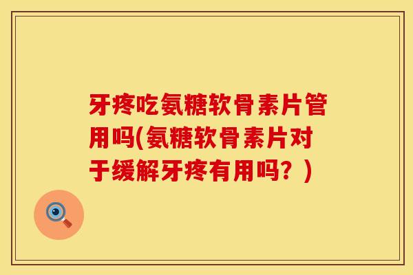 牙疼吃氨糖软骨素片管用吗(氨糖软骨素片对于缓解牙疼有用吗？)