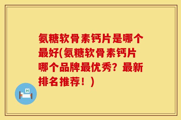 氨糖软骨素钙片是哪个好(氨糖软骨素钙片哪个品牌优秀?新排名推荐!) 氨糖软骨素钙片是哪个好(氨糖软骨素钙片哪个品牌优秀?新排名推荐!)
