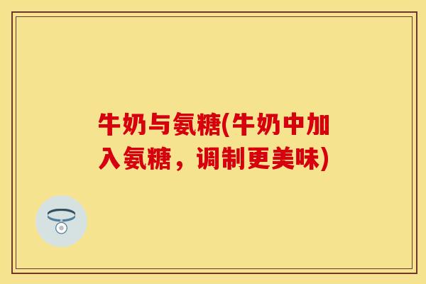 牛奶与氨糖(牛奶中加入氨糖,调制更美味)