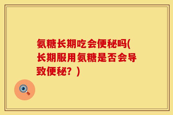 氨糖长期吃会吗(长期服用氨糖是否会导致?) 氨糖长期吃会吗(长期服用氨糖是否会导致?)